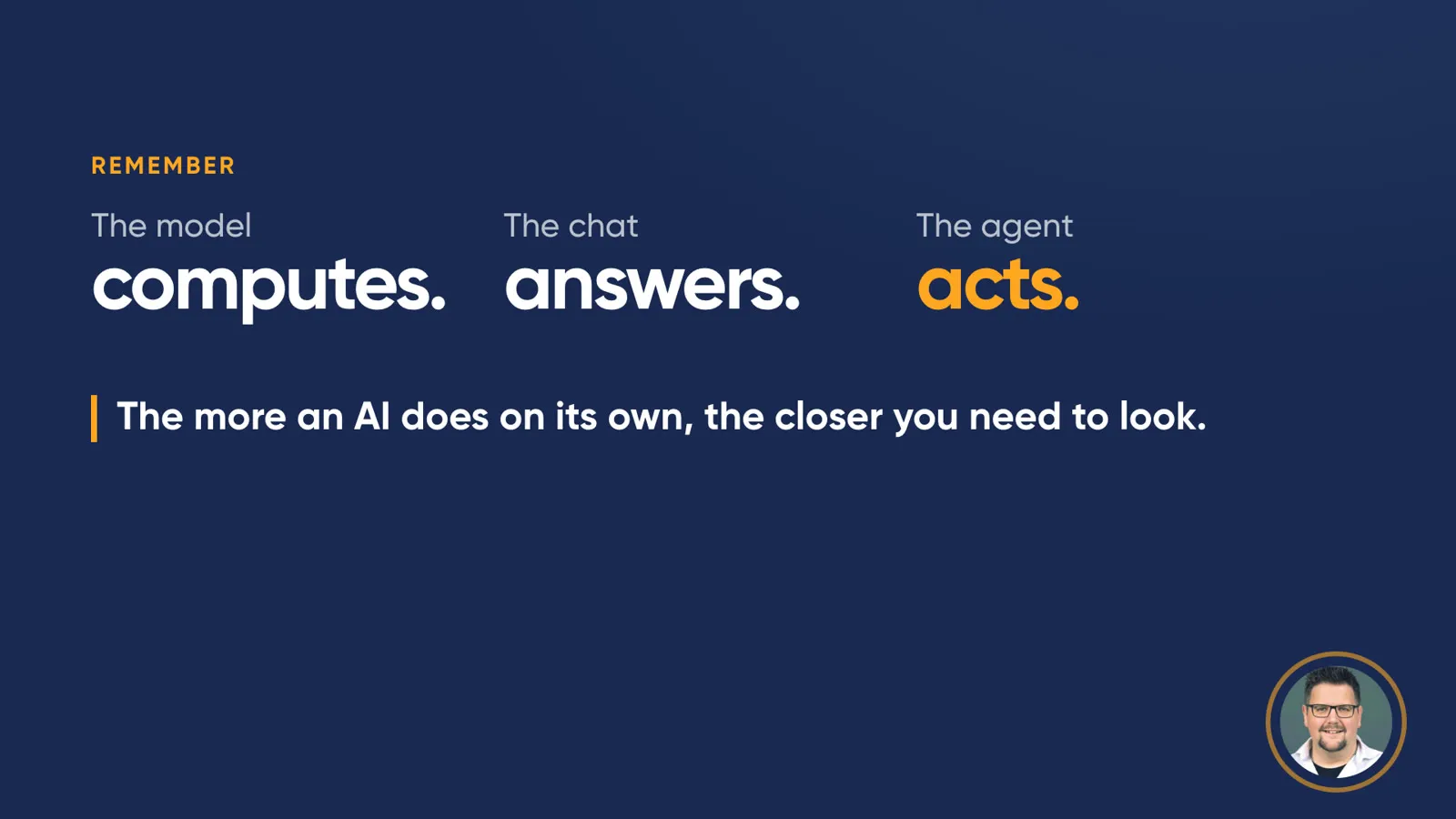 Slide “Remember”: “The model computes. The chat answers. The agent acts.” Below: “The more an AI does on its own, the closer you need to look.”