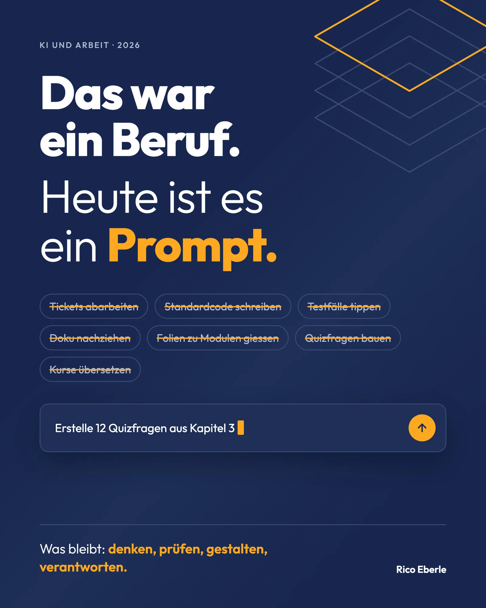 Grafik «KI und Arbeit 2026. Das war ein Beruf. Heute ist es ein Prompt.» Darunter sieben durchgestrichene Tätigkeiten: Tickets abarbeiten, Standardcode schreiben, Testfälle tippen, Doku nachziehen, Folien zu Modulen giessen, Quizfragen bauen, Kurse übersetzen. Darunter ein Chat-Eingabefeld mit dem Text «Erstelle 12 Quizfragen aus Kapitel 3» und blinkendem Cursor. Unten: «Was bleibt: denken, prüfen, gestalten, verantworten.» und der Name Rico Eberle.